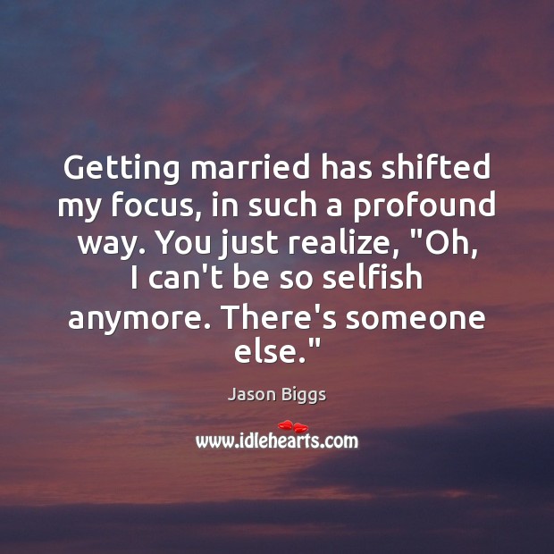 Getting married has shifted my focus, in such a profound way. You Selfish Quotes Image