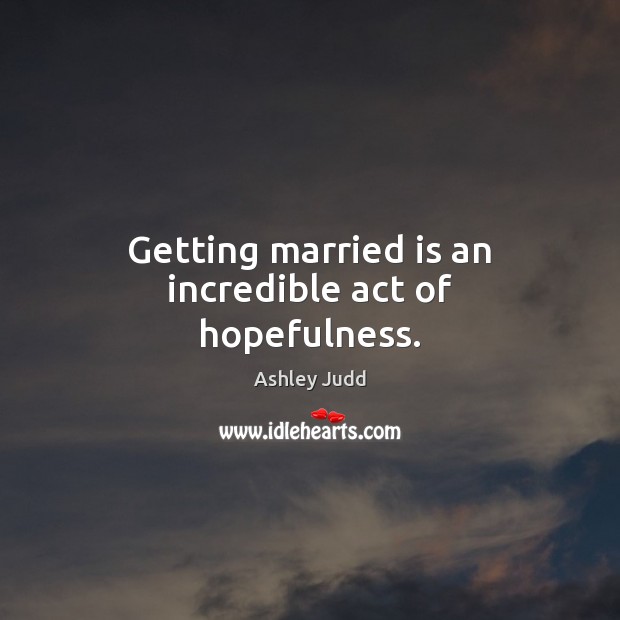 Getting married is an incredible act of hopefulness. Ashley Judd Picture Quote