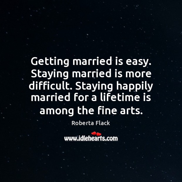 Getting married is easy. Staying married is more difficult. Staying happily married Roberta Flack Picture Quote