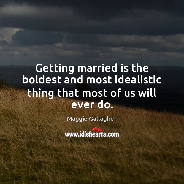 Getting married is the boldest and most idealistic thing that most of us will ever do. Maggie Gallagher Picture Quote