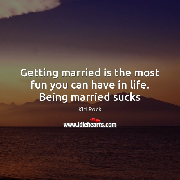 Getting married is the most fun you can have in life. Being married sucks Kid Rock Picture Quote