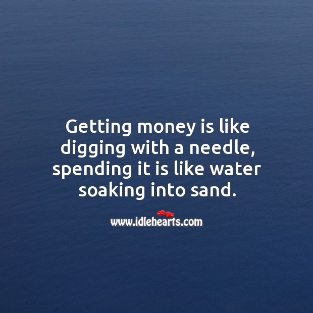 Getting money is like digging with a needle, spending it is like water soaking into sand. Image