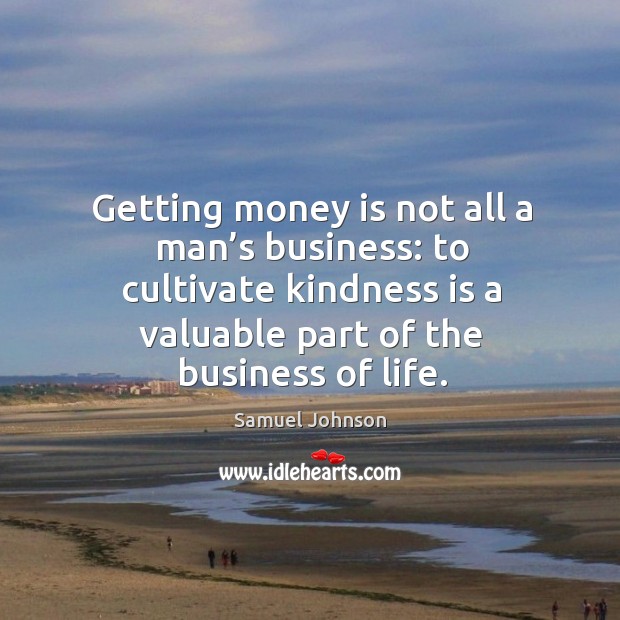 Getting money is not all a man’s business: to cultivate kindness is a valuable part of the business of life. Image
