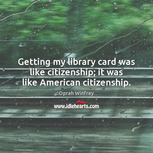 Getting my library card was like citizenship; it was like American citizenship. Oprah Winfrey Picture Quote