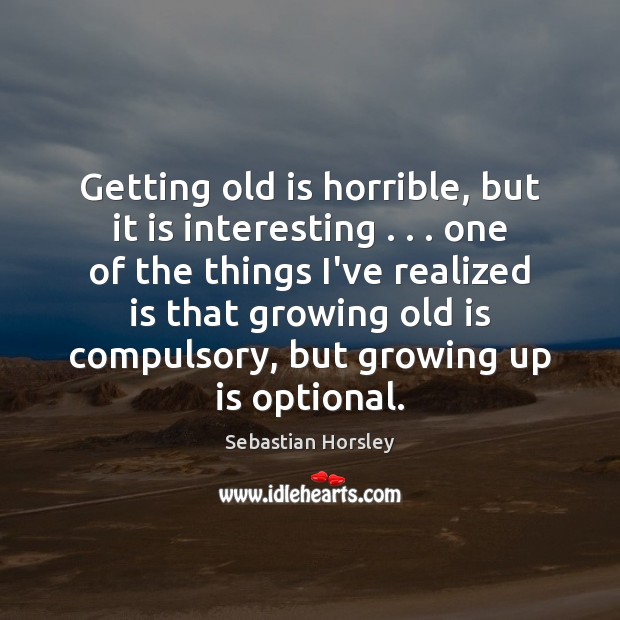 Getting old is horrible, but it is interesting . . . one of the things Sebastian Horsley Picture Quote