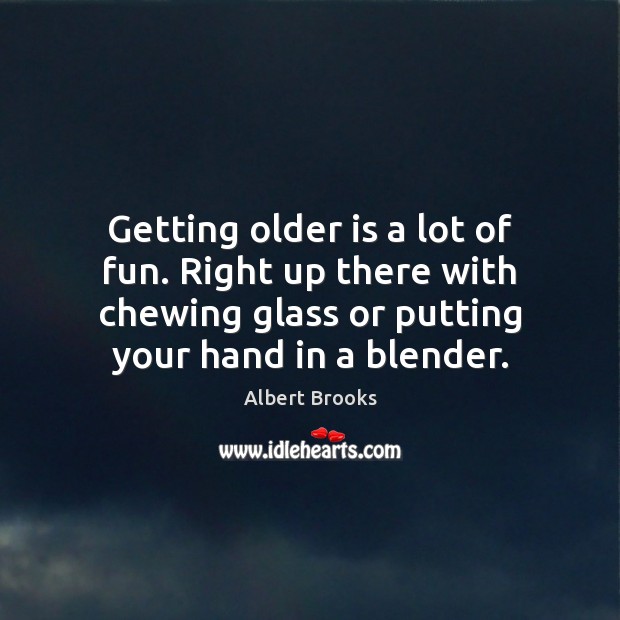 Getting older is a lot of fun. Right up there with chewing Albert Brooks Picture Quote