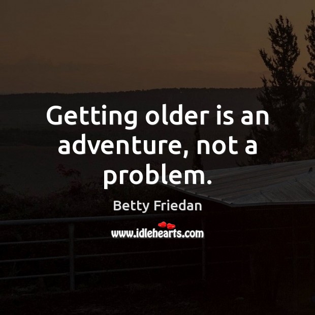 Getting older is an adventure, not a problem. Betty Friedan Picture Quote