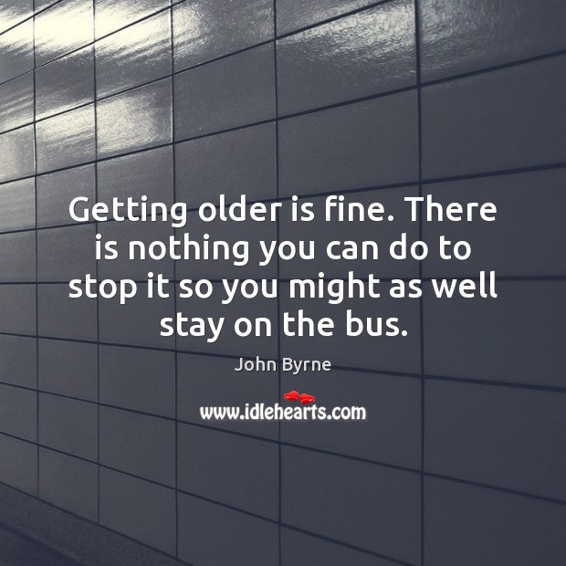 Getting older is fine. There is nothing you can do to stop John Byrne Picture Quote