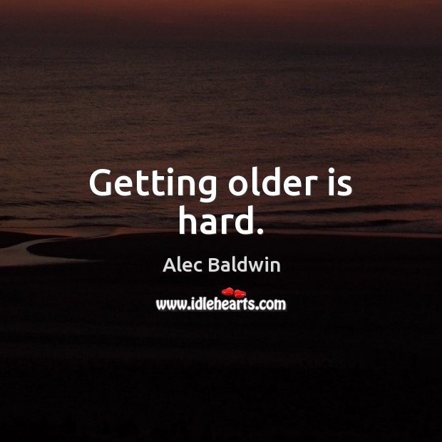 Getting older is hard. Alec Baldwin Picture Quote