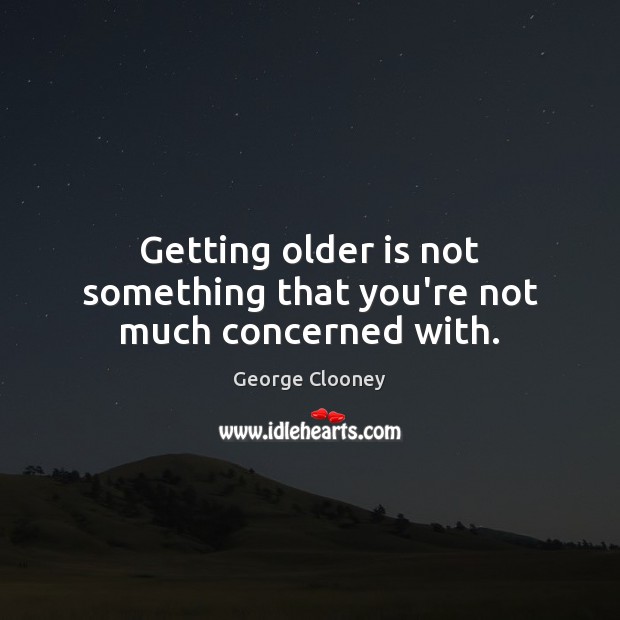 Getting older is not something that you’re not much concerned with. George Clooney Picture Quote