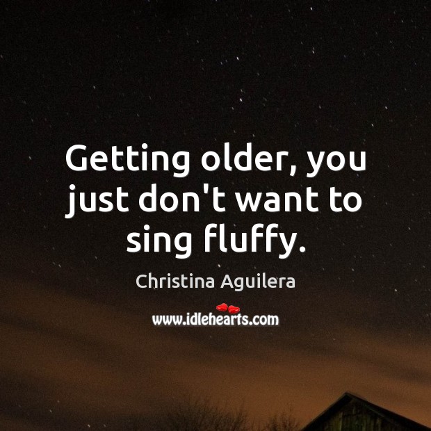 Getting older, you just don’t want to sing fluffy. Christina Aguilera Picture Quote