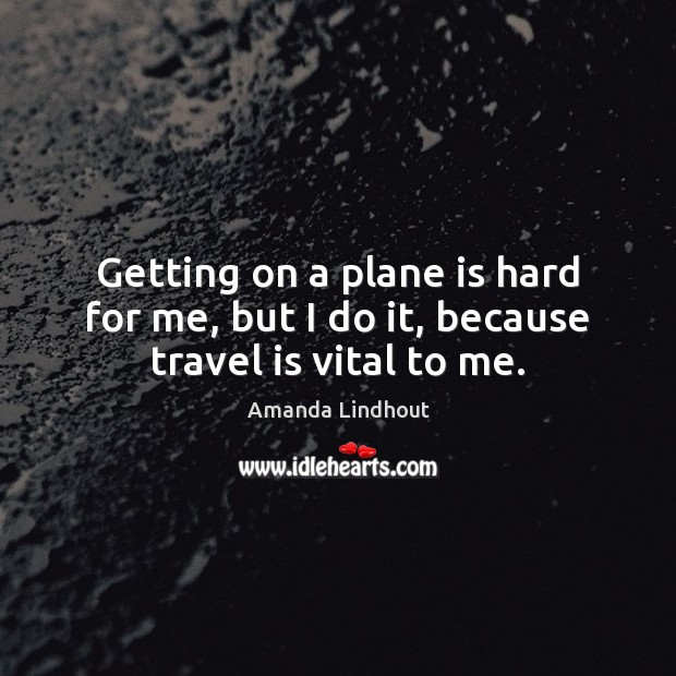 Getting on a plane is hard for me, but I do it, because travel is vital to me. Amanda Lindhout Picture Quote