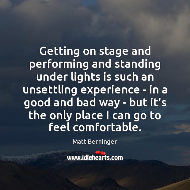 Getting on stage and performing and standing under lights is such an Matt Berninger Picture Quote