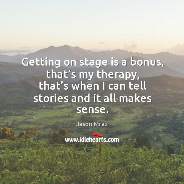 Getting on stage is a bonus, that’s my therapy, that’s when I can tell stories and it all makes sense. Jason Mraz Picture Quote