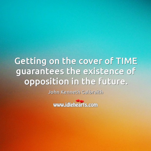 Getting on the cover of TIME guarantees the existence of opposition in the future. John Kenneth Galbraith Picture Quote