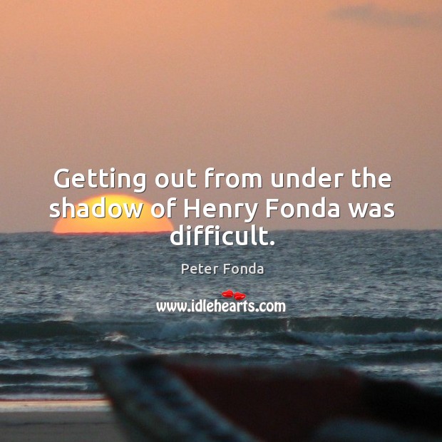 Getting out from under the shadow of henry fonda was difficult. Peter Fonda Picture Quote