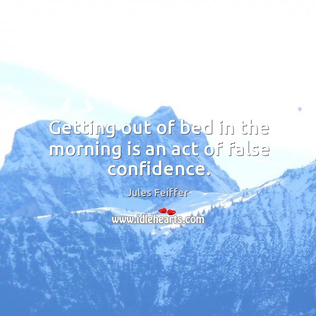 Getting out of bed in the morning is an act of false confidence. Jules Feiffer Picture Quote