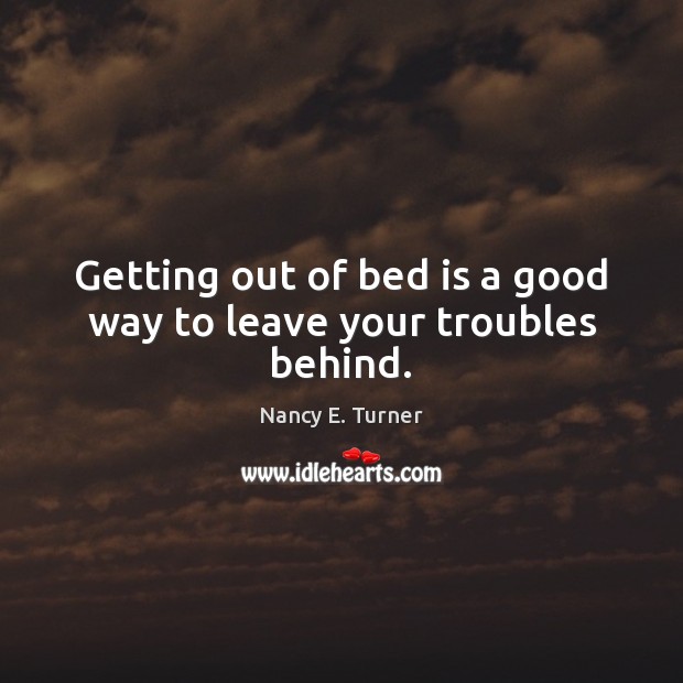 Getting out of bed is a good way to leave your troubles behind. Nancy E. Turner Picture Quote