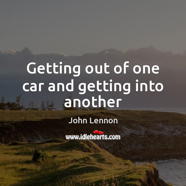 Getting out of one car and getting into another John Lennon Picture Quote