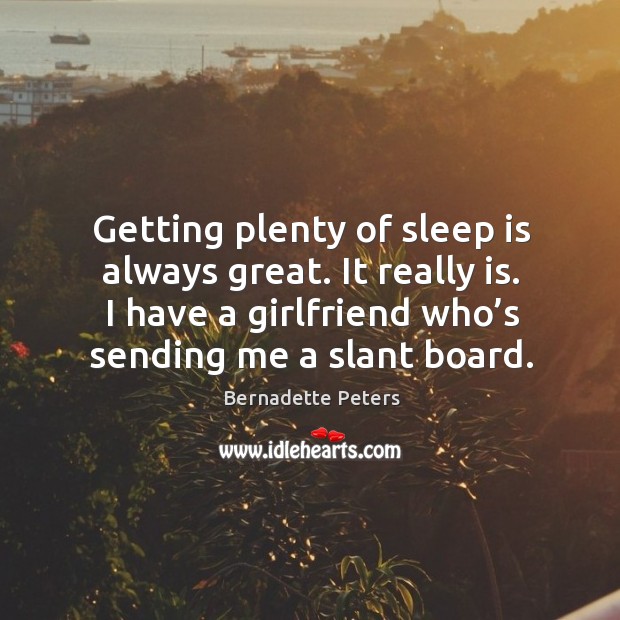 Getting plenty of sleep is always great. It really is. I have a girlfriend who’s sending me a slant board. Bernadette Peters Picture Quote