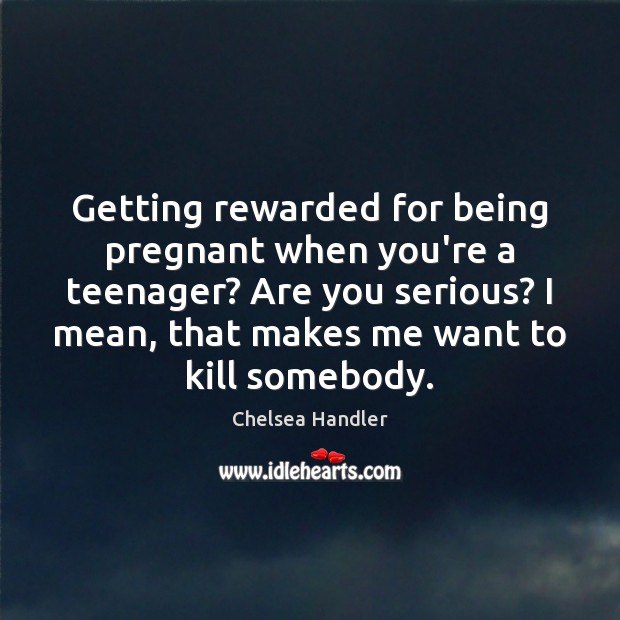 Getting rewarded for being pregnant when you’re a teenager? Are you serious? Chelsea Handler Picture Quote