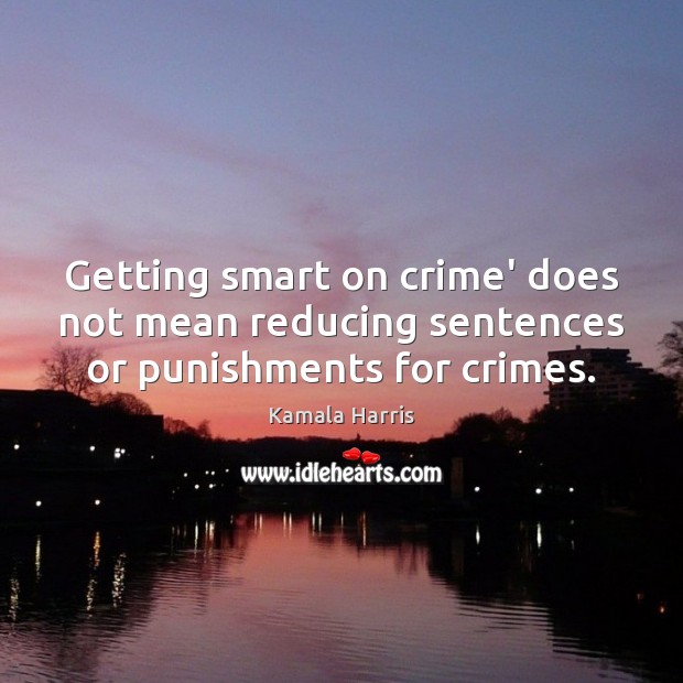 Getting smart on crime’ does not mean reducing sentences or punishments for crimes. Kamala Harris Picture Quote