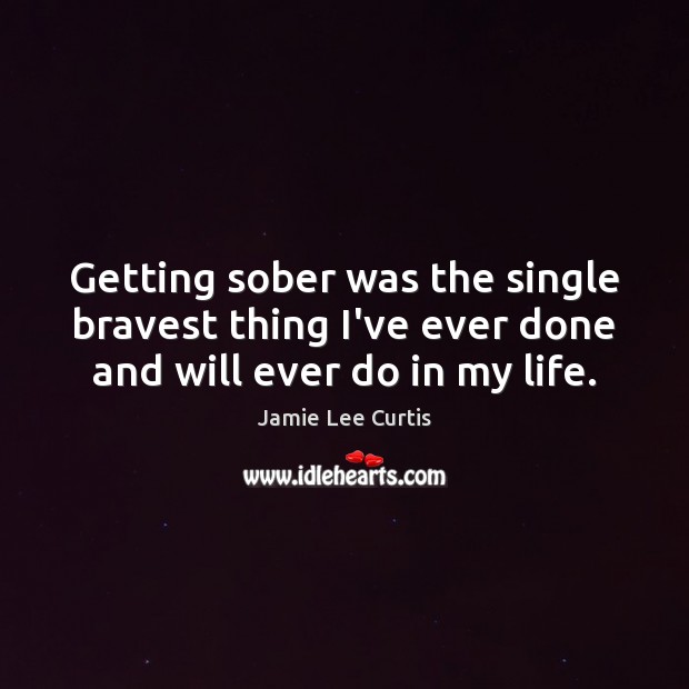 Getting sober was the single bravest thing I’ve ever done and will ever do in my life. Jamie Lee Curtis Picture Quote