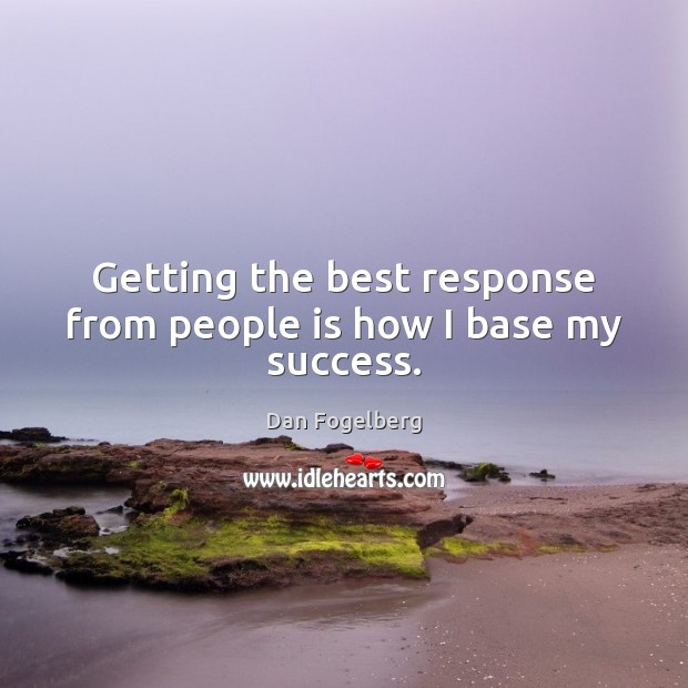 Getting the best response from people is how I base my success. Image