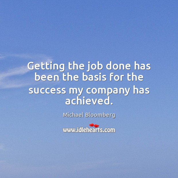 Getting the job done has been the basis for the success my company has achieved. Michael Bloomberg Picture Quote