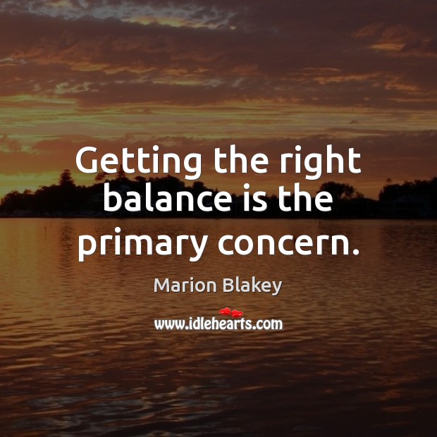 Getting the right balance is the primary concern. 