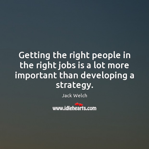 Getting the right people in the right jobs is a lot more Jack Welch Picture Quote