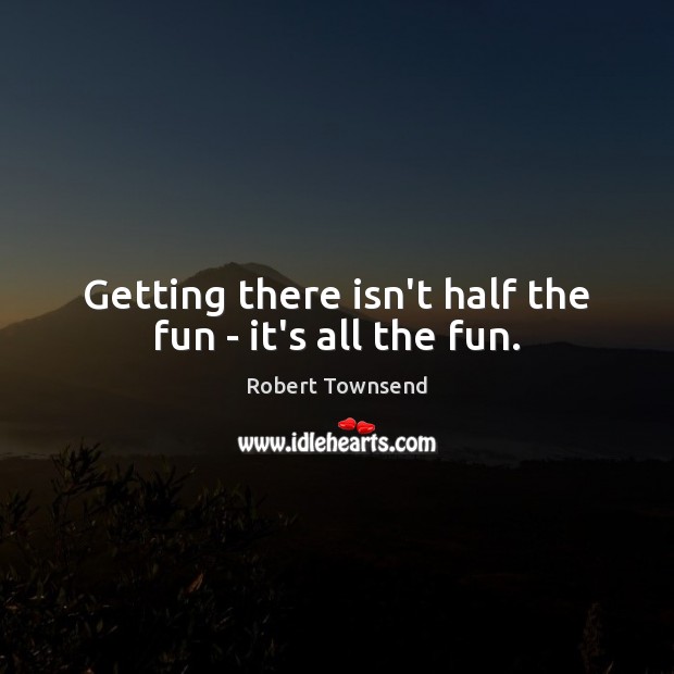 Getting there isn’t half the fun – it’s all the fun. Robert Townsend Picture Quote