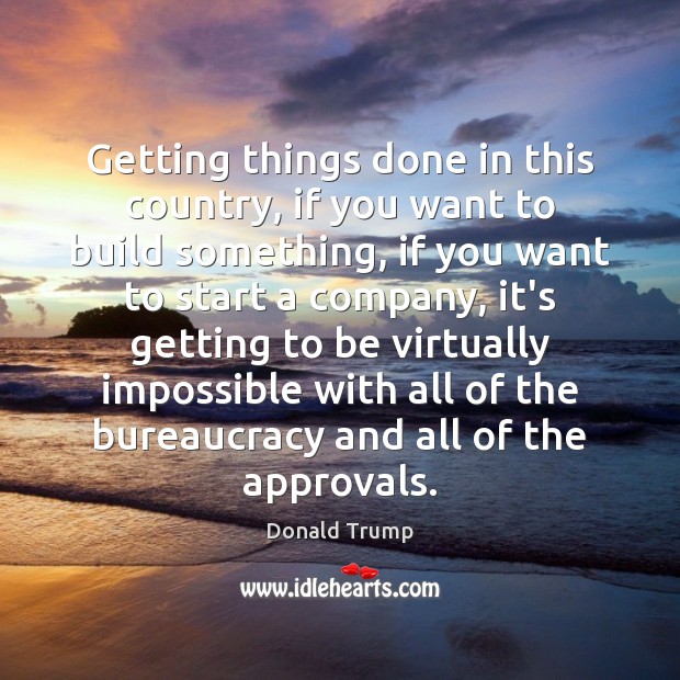 Getting things done in this country, if you want to build something, Donald Trump Picture Quote