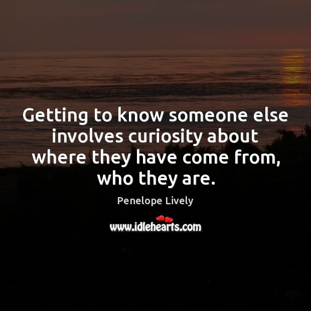 Getting to know someone else involves curiosity about where they have come Penelope Lively Picture Quote
