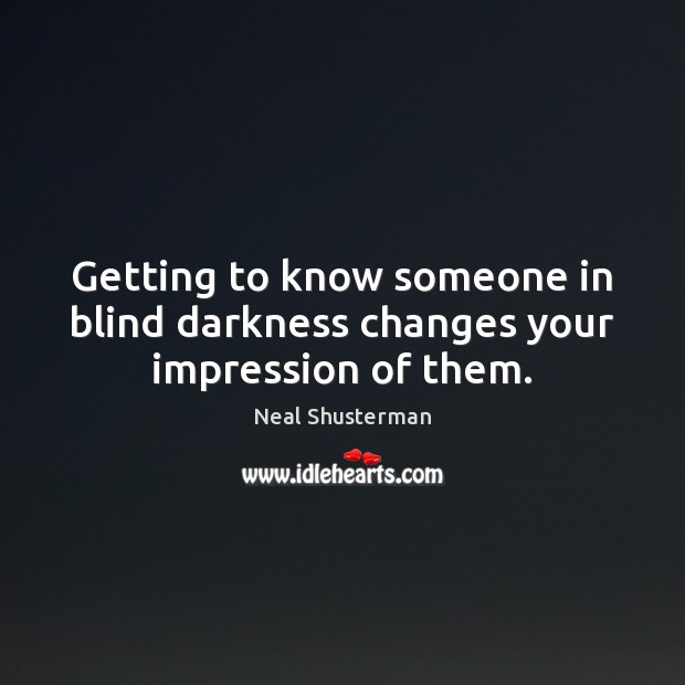 Getting to know someone in blind darkness changes your impression of them. Neal Shusterman Picture Quote