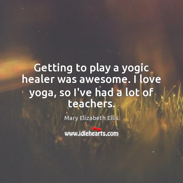 Getting to play a yogic healer was awesome. I love yoga, so I’ve had a lot of teachers. Mary Elizabeth Ellis Picture Quote