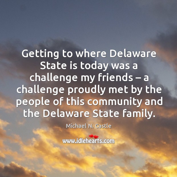 Getting to where delaware state is today was a challenge my friends – a challenge proudly Michael N. Castle Picture Quote