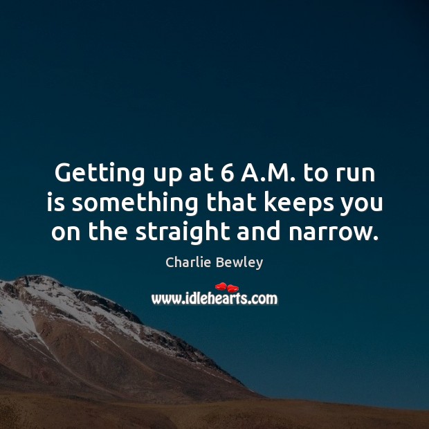 Getting up at 6 A.M. to run is something that keeps you on the straight and narrow. Charlie Bewley Picture Quote