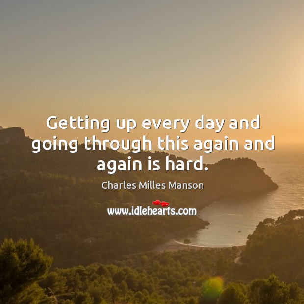 Getting up every day and going through this again and again is hard. Charles Milles Manson Picture Quote