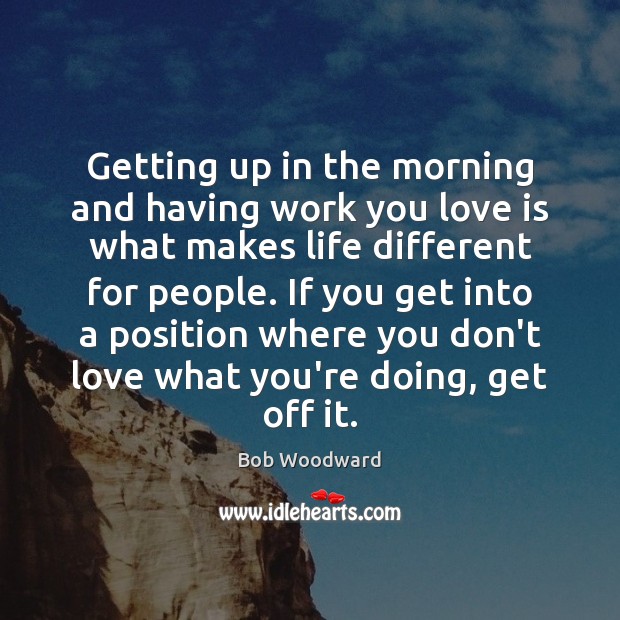 Getting up in the morning and having work you love is what Bob Woodward Picture Quote