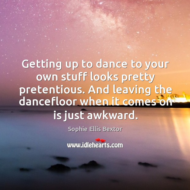 Getting up to dance to your own stuff looks pretty pretentious. And leaving the dancefloor when it comes on is just awkward. Image