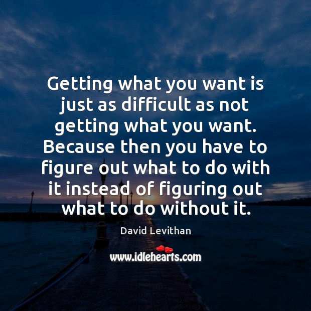 Getting what you want is just as difficult as not getting what David Levithan Picture Quote