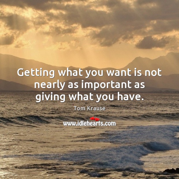 Getting what you want is not nearly as important as giving what you have. Image