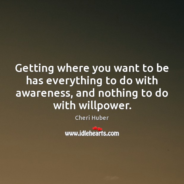 Getting where you want to be has everything to do with awareness, Cheri Huber Picture Quote