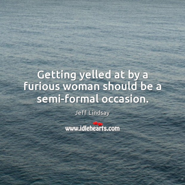 Getting yelled at by a furious woman should be a semi-formal occasion. Jeff Lindsay Picture Quote
