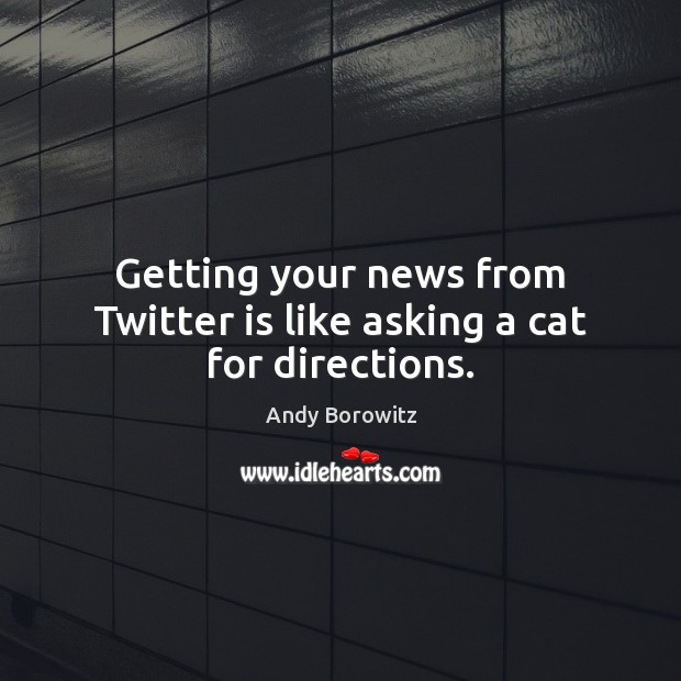Getting your news from Twitter is like asking a cat for directions. Andy Borowitz Picture Quote