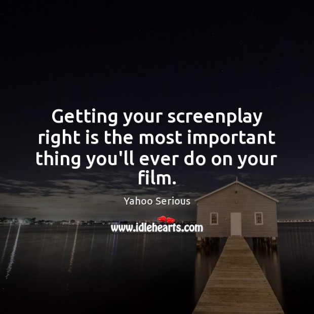 Getting your screenplay right is the most important thing you’ll ever do on your film. Yahoo Serious Picture Quote