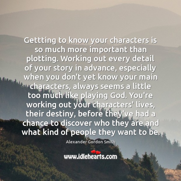 Gettting to know your characters is so much more important than plotting. Alexander Gordon Smith Picture Quote