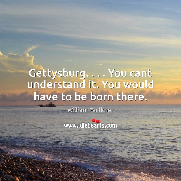 Gettysburg. . . . You cant understand it. You would have to be born there. Image