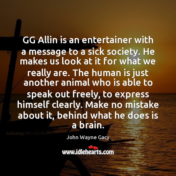 GG Allin is an entertainer with a message to a sick society. John Wayne Gacy Picture Quote